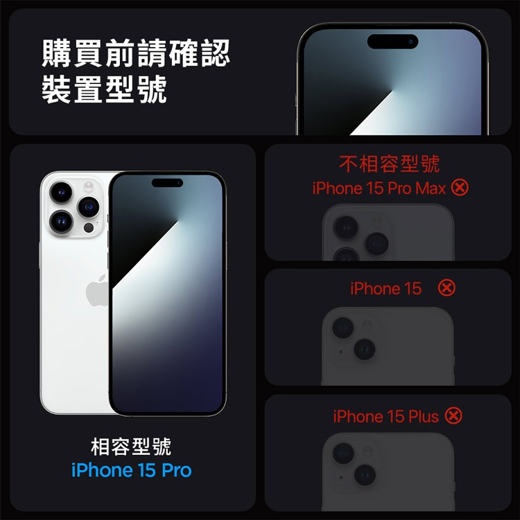 購買前請確認裝置型號不相容型號iPhone 15 Pro Max iPhone 15相容型號iPhone 15 ProiPhone 15 Plus