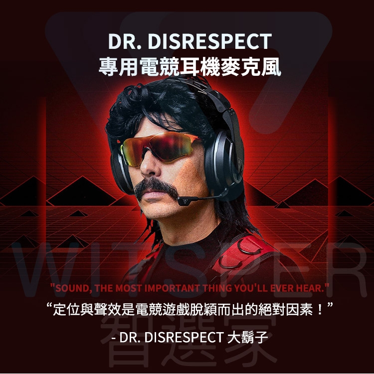 DR. DISRESPECT專用電競耳機麥克風SOUND, THE MOST IMPORTANT THING YOULL EVER HEAR.“定位與聲效是電競遊戲脫穎而出的絕對因素!DR. DISRESPECT