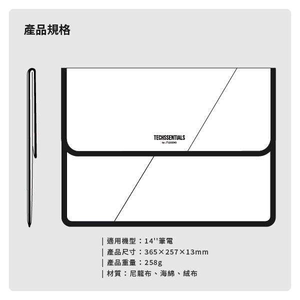 產品規格TECHSSENTIALS  適用機型:14筆電 產品尺寸:365x257x13mm| 產品重量:258g| 材質:尼龍布、海綿、絨布