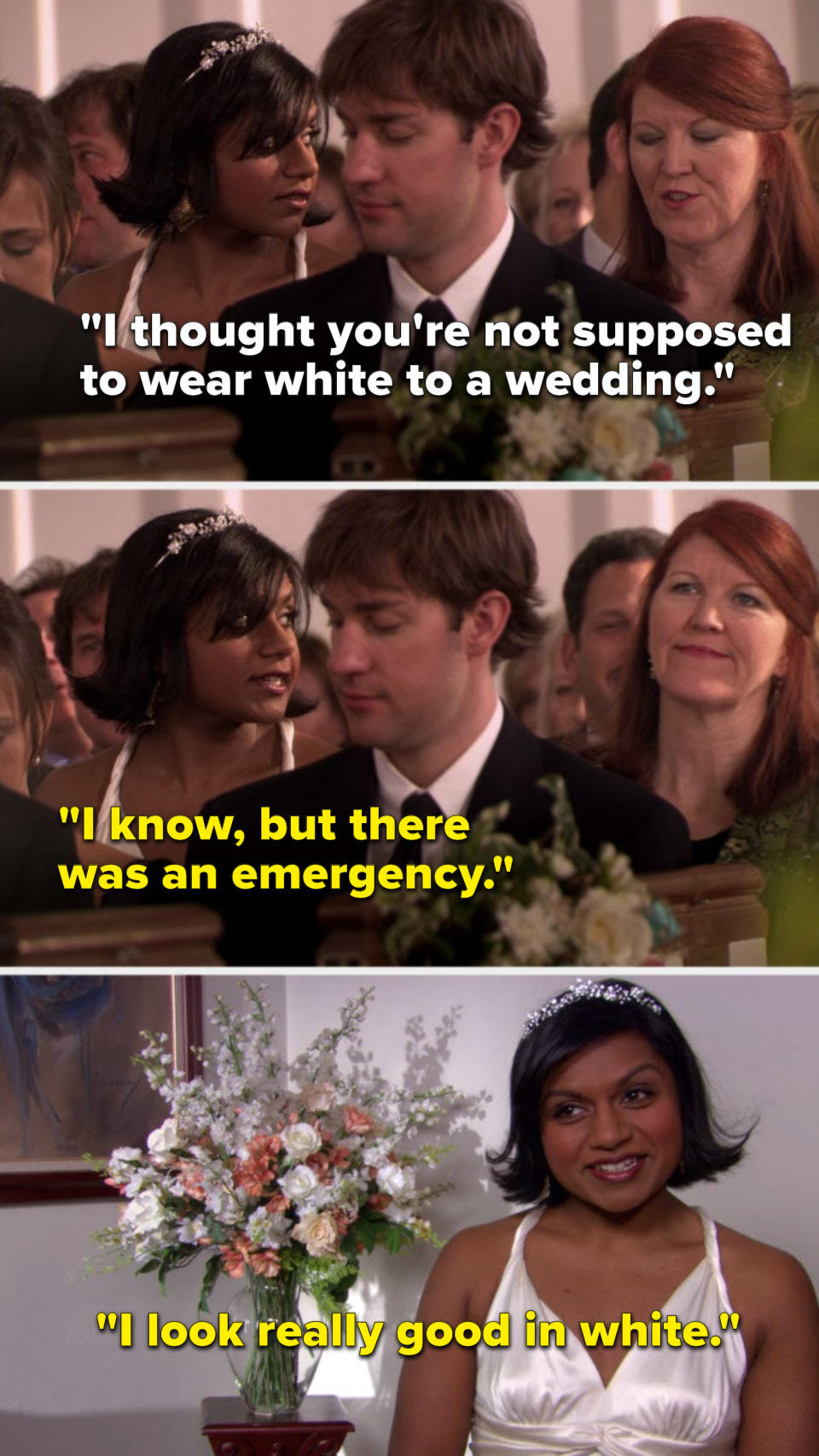 On The Office, Meredith says, I thought you're not supposed to wear white to a wedding, Kelly says, I know, but there was an emergency, and then, in a talking head, she says, I look really good in white