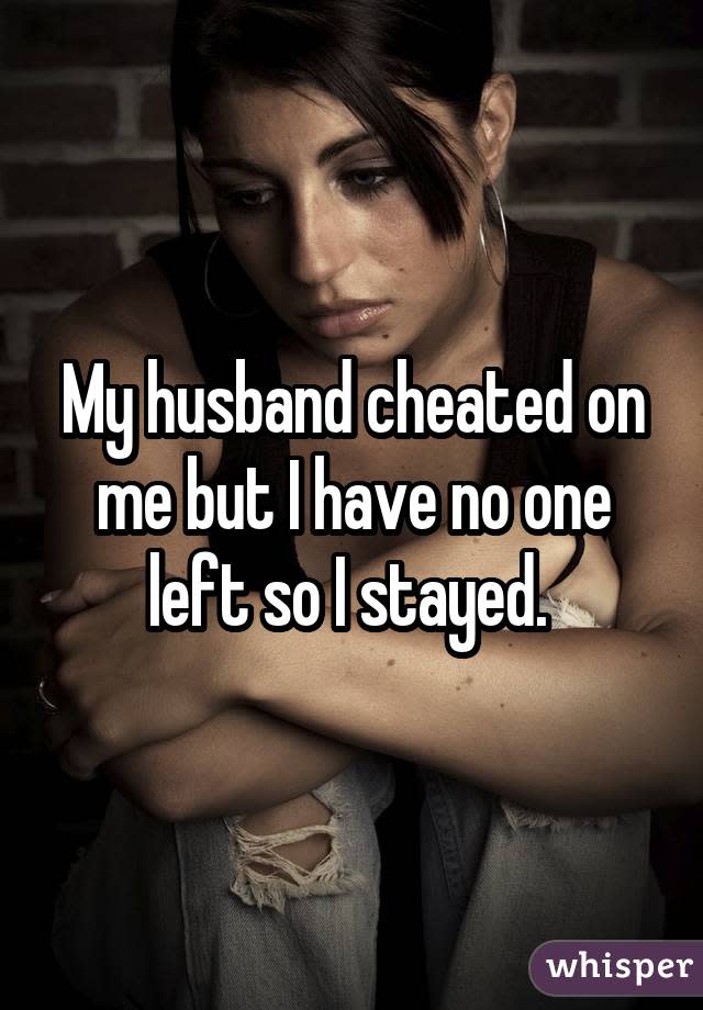 My husband cheated on me but I have no one left so I stayed. 