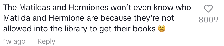 Comment: "The Matildas and Hermiones won’t even know who Matilda and Hermione are because they’re not allowed into the library to get their books." One week ago, 8009 likes