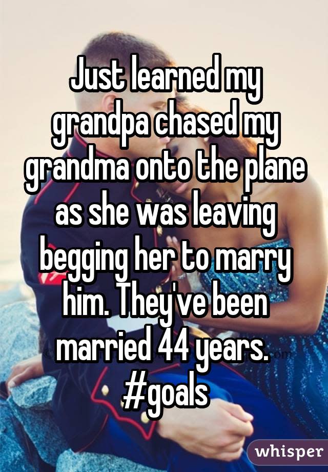 Just learned my grandpa chased my grandma onto the plane as she was leaving begging her to marry him. They've been married 44 years.  #goals