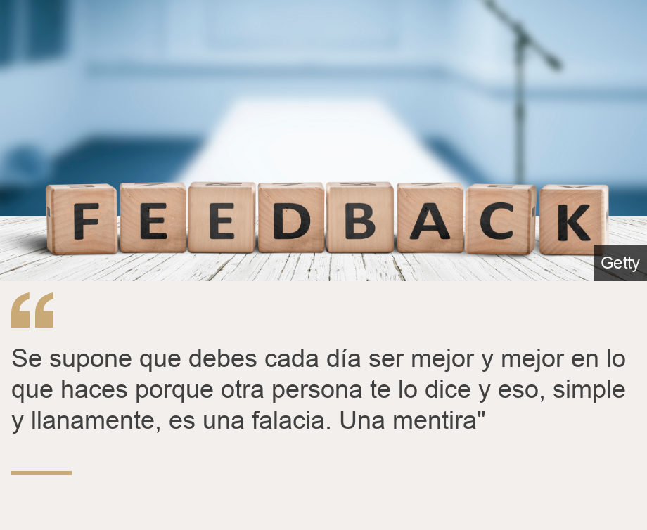 "Se supone que debes cada día ser mejor y mejor en lo que haces porque otra persona te lo dice y eso, simple y llanamente, es una falacia. Una mentira"", Source: , Source description: , Image: 