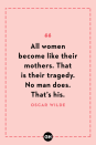 <p>All women become like their mothers. That is their tragedy. No man does. That’s his.</p>