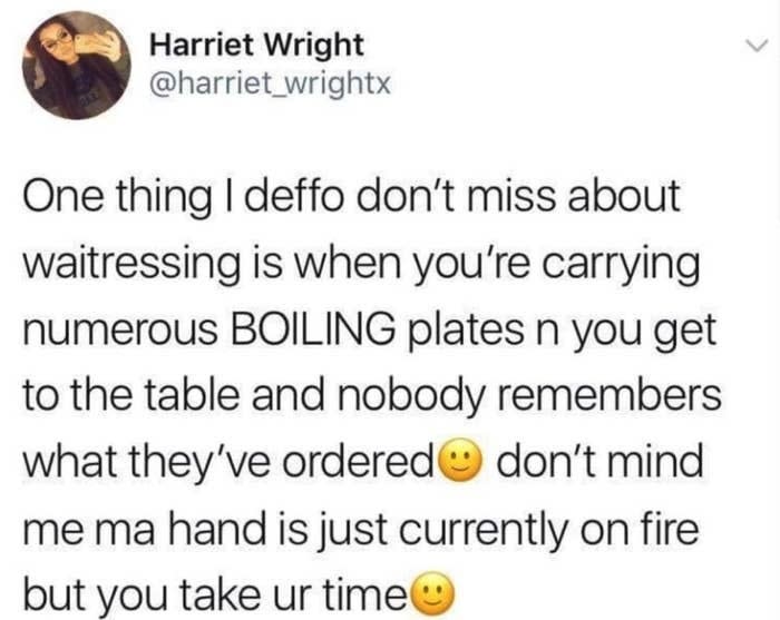 tweet reading one thing i deffo don't miss about waitressing is when you'er carrying boiling plates n get to the table and nobody remembers what they ordered