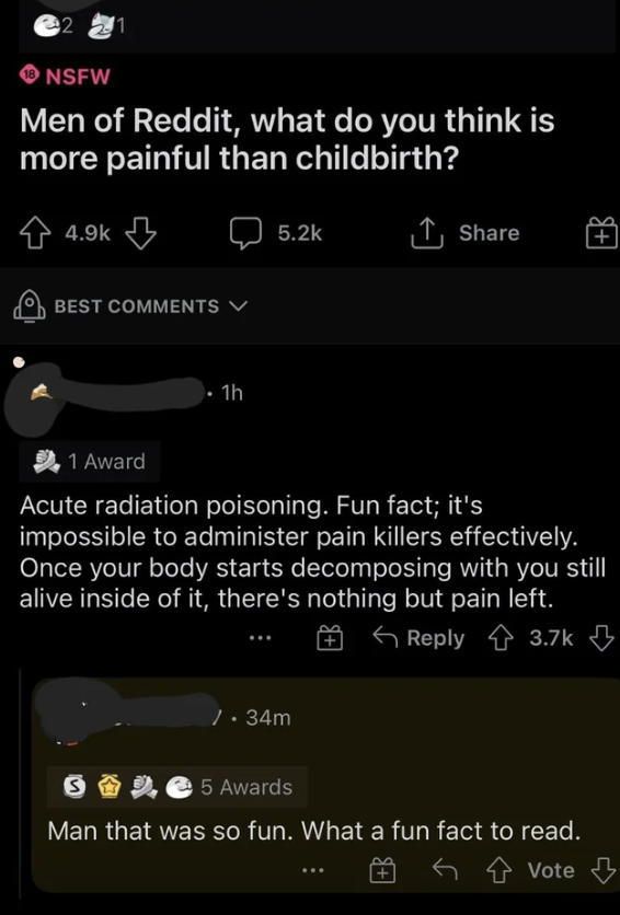 Men of Reddit are asked what's more painful than childbirth, and someone says acute radiation poisoning: "Once your body starts decomposing with you still alive inside of it, there's nothing but pain left"