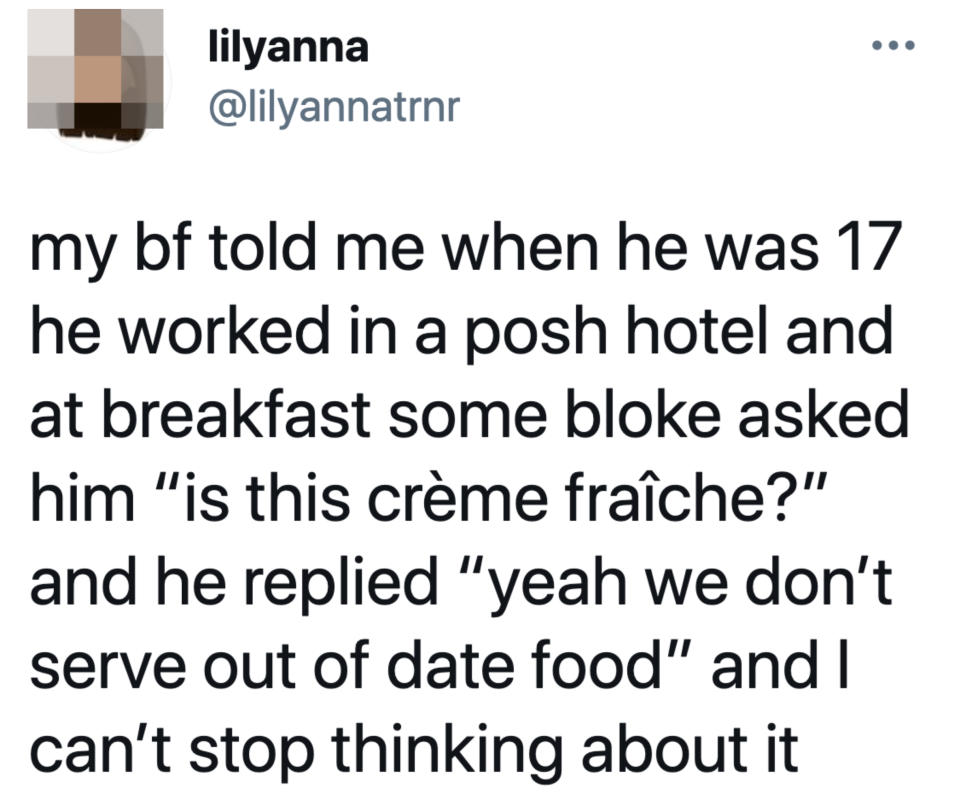 Tweet reading "my bf told me when he was 17 he worked in a posh hotel and at breakfast some bloke asked him 'is this crème fraîche?' and he replied 'yeah we don’t serve out of date food' and I can’t stop thinking about it"