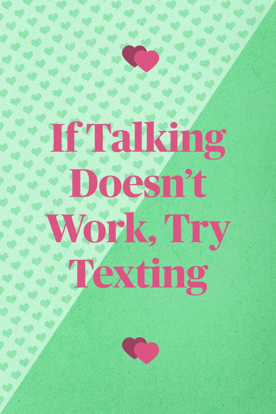 <p>"Do whatever it takes to keep the lines of communication open. When talking doesn't work, send them an email, a text, or even a letter." —<em>Clint and Michelle Larson, married 24 years, Parker, CO</em></p>