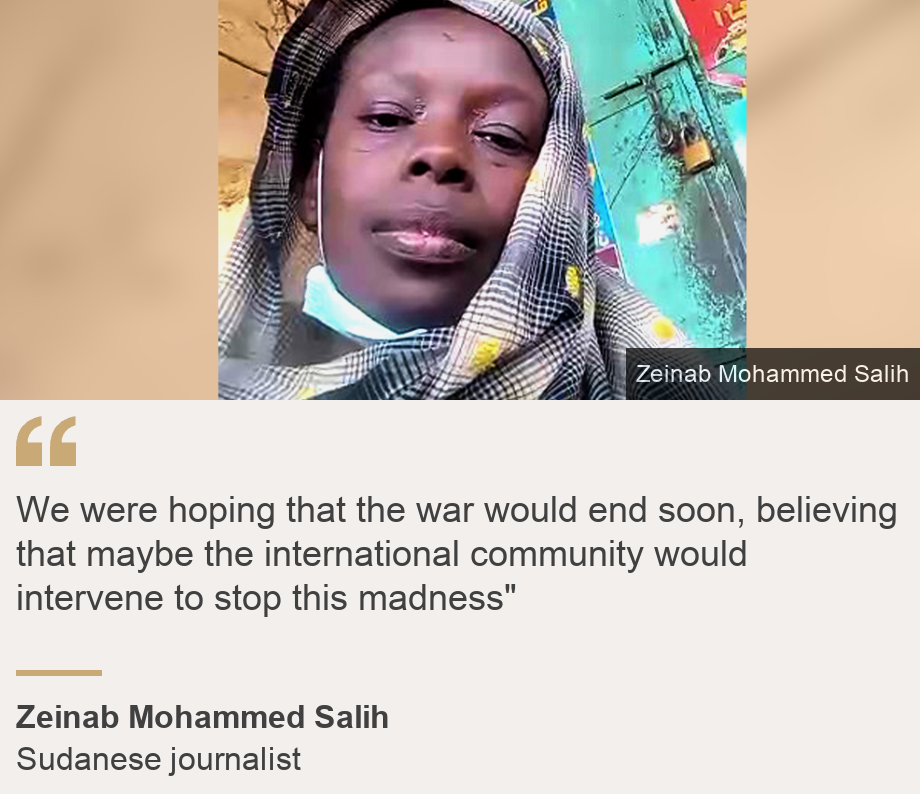 "We were hoping that the war would end soon, believing that maybe the international community would intervene to stop this madness"", Source: Zeinab Mohammed Salih, Source description: Sudanese journalist, Image: Zeinab Mohammed Salih