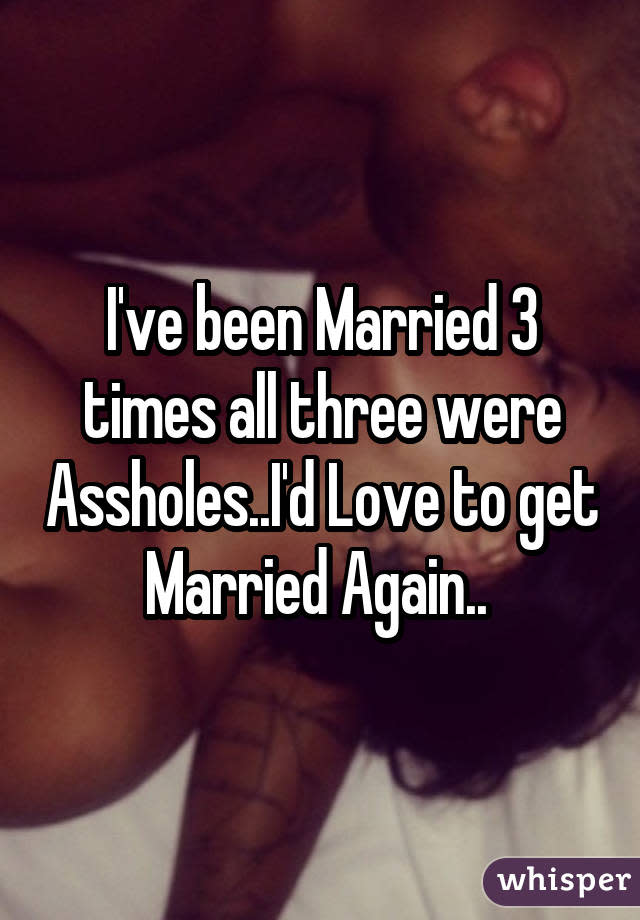 I've been Married 3 times all three were Assholes..I'd Love to get Married Again..