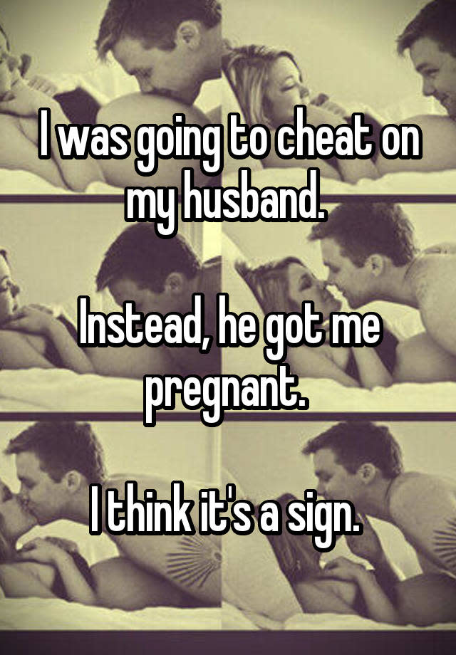 I was going to cheat on my husband. Instead, he got me pregnant. I think it