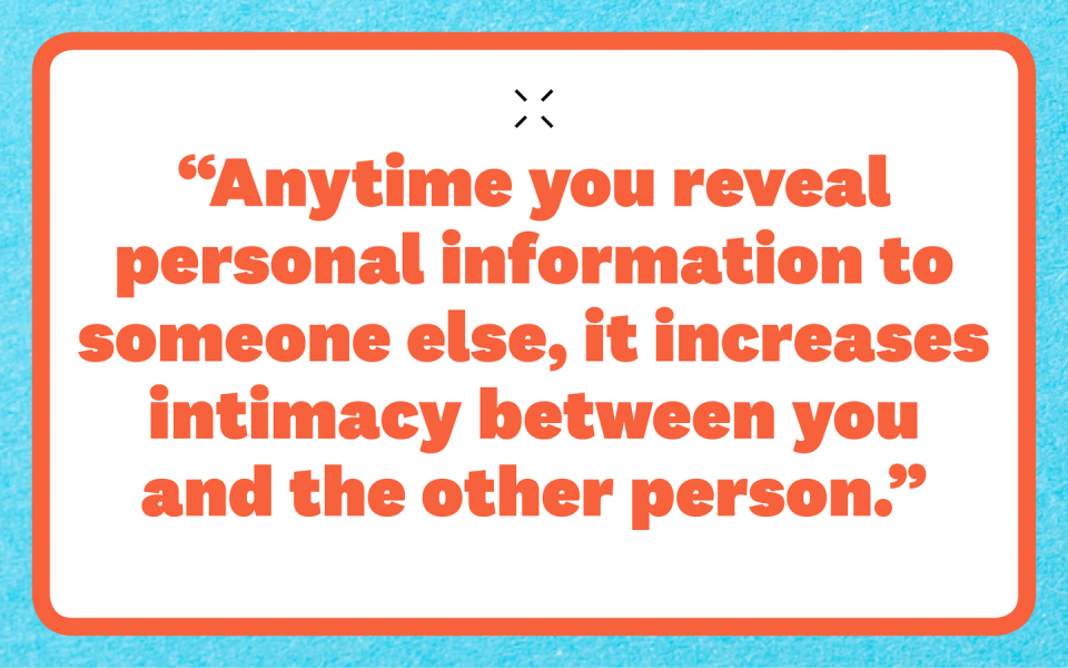anytime you reveal personal information to someone else, it increases intimacy between you and the other person