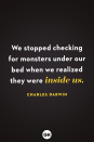 <p>We stopped checking for monsters under our bed when we realized they were inside us.</p>