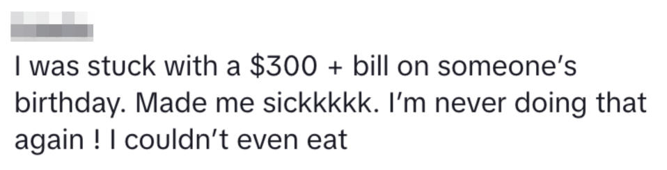 "I was stuck with a $300 + bill on someone's birthday. Made me sick. I'm never doing that again! I couldn't even eat"
