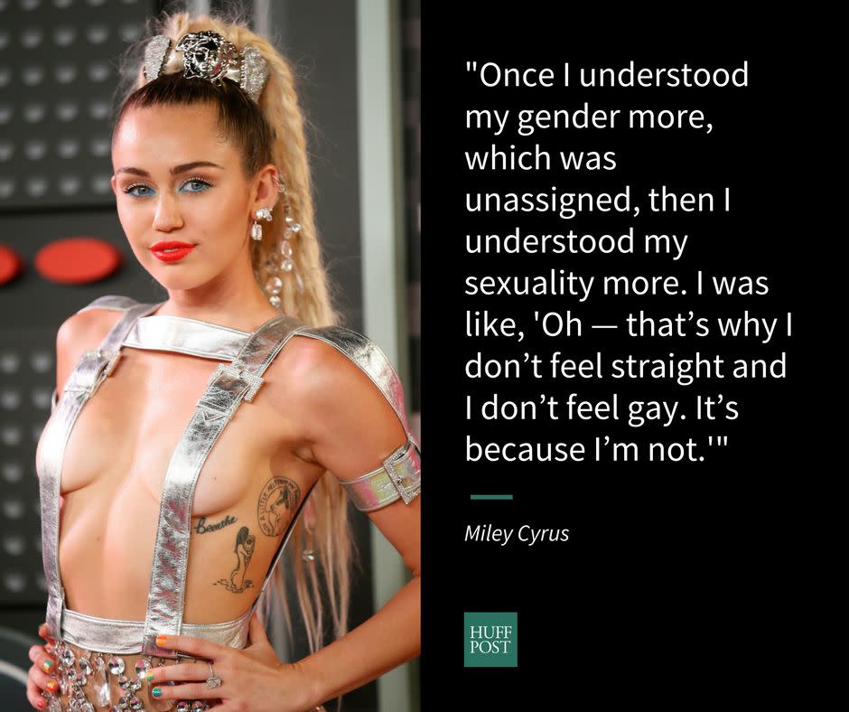 Long an LGBTQ activist, in an October interview with Variety, <a href="http://www.huffingtonpost.com/entry/miley-cyrus-gender-neutral_us_57ffad9ce4b05eff55820a7e">Cyrus revealed the moment she realized she identified as pansexual</a>:&nbsp;<br /><br />"I think when I figured out what it was. I went to the LGBTQ center here in L.A., and I started hearing these stories. I saw one human in particular who didn&rsquo;t identify as male or female. Looking at them, they were both: beautiful and sexy and tough but vulnerable and feminine but masculine. And I related to that person more than I related to anyone in my life. Even though I may seem very different, people may not see me as neutral as I feel. But I feel very neutral. I think that was the first gender-neutral person I&rsquo;d ever met. Once I understood my gender more, which was unassigned, then I understood my sexuality more. I was like, 'Oh &mdash; that&rsquo;s why I don&rsquo;t feel straight and I don&rsquo;t feel gay. It&rsquo;s because I&rsquo;m not.'"