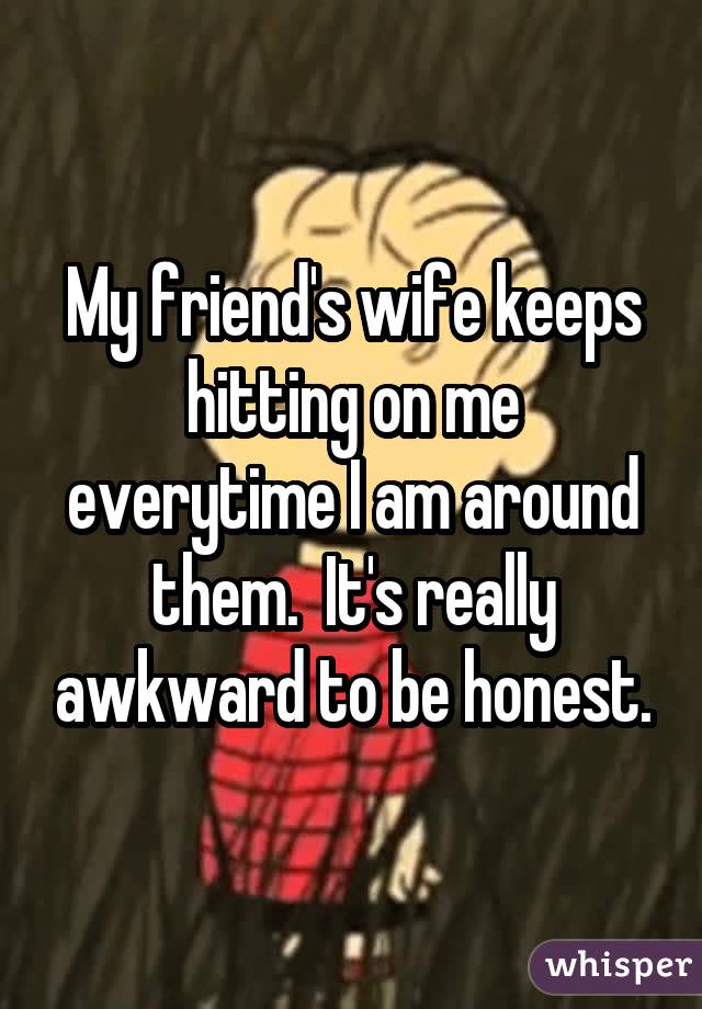 My friend's wife keeps hitting on me everytime I am around them. It's really awkward to be honest.