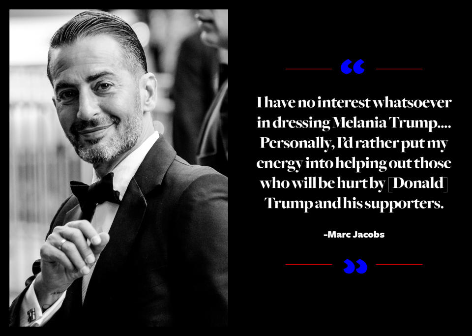 <p>Jacobs, who supported Hillary Clinton throughout her campaign (he designed exclusive T-shirts and participated in Anna Wintour’s fundraiser fashion show), said that he has “no interest whatsoever in dressing Melania Trump.” <a rel="nofollow" href="https://www.yahoo.com/style/designers-weigh-dressing-melania-trump-120129893.html" data-ylk="slk:He added;elm:context_link;itc:0;sec:content-canvas;outcm:mb_qualified_link;_E:mb_qualified_link;ct:story;" class="link  yahoo-link">He added</a>, “I didn't see [Sophie Theallet's] letter. Personally, I'd rather put my energy into helping out those who will be hurt by [Donald] Trump and his supporters." </p>