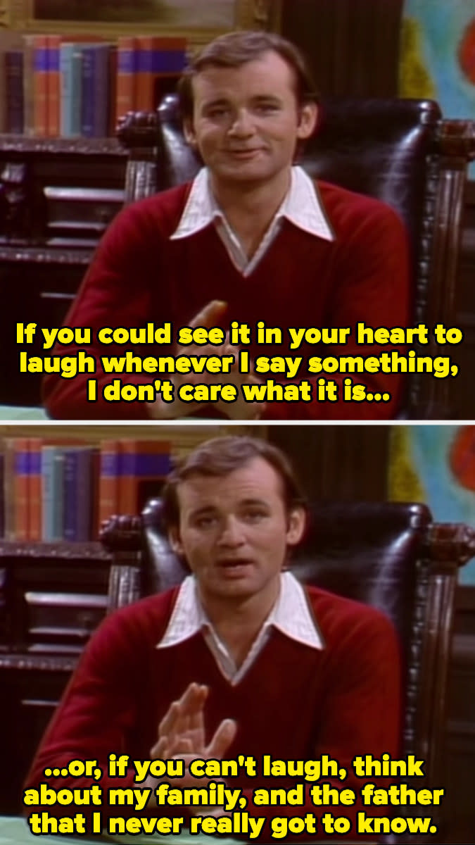 Bill Murray saying, "If you could see it in your heart to laugh whenever I say something, I don't care what it is, or if you can't laugh, think about my family, and the father that I never really got to know