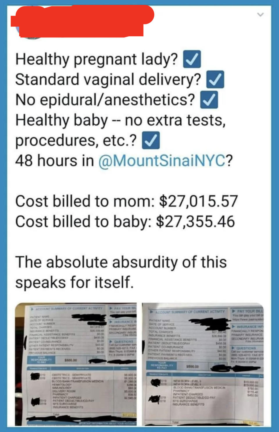 Tweet: "healthy pregnant lady? check; standard vaginal delivery? check; no epidural/anesthetics? check; healthy baby - no extra tests, procedures, etc? check; 48 hours in mt sinai? cost billed to mom: $27k; cost billed to baby: $27k absurd"