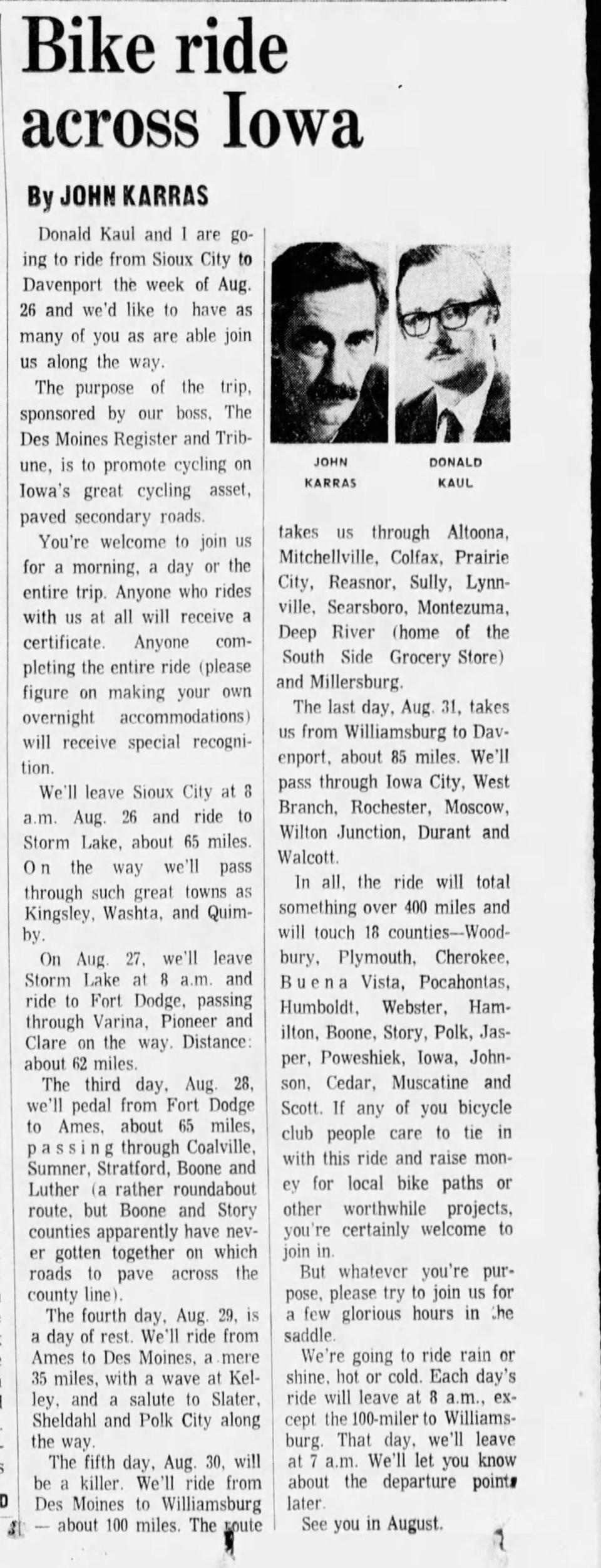 RAGBRAI co-founder John Karras wrote a 1973 column that invited readers along a promotional bike ride that Karras had planned with columnist Donald Kaul. About 200 riders showed up in Sioux City for the start of the Great Six-Day Bicycle Trip. In 1975 the ride was renamed the Register's Annual Great Bicycle Ride Across Iowa.