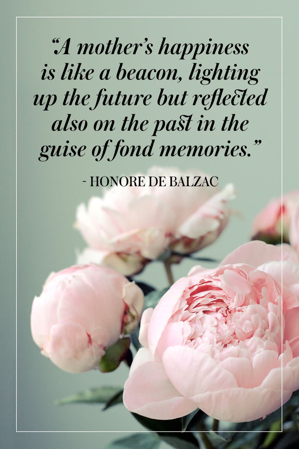 <p>"A mother's happiness is like a beacon, lighting up the future but reflected also on the past in the guise of fond memories."</p><p>- Honore de Balzac</p>