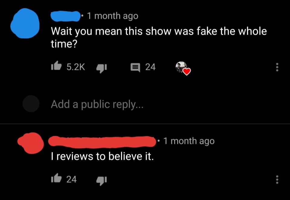Two YouTube comments: "Wait, you mean this show was fake the whole time?" response: "I reviews to believe it"