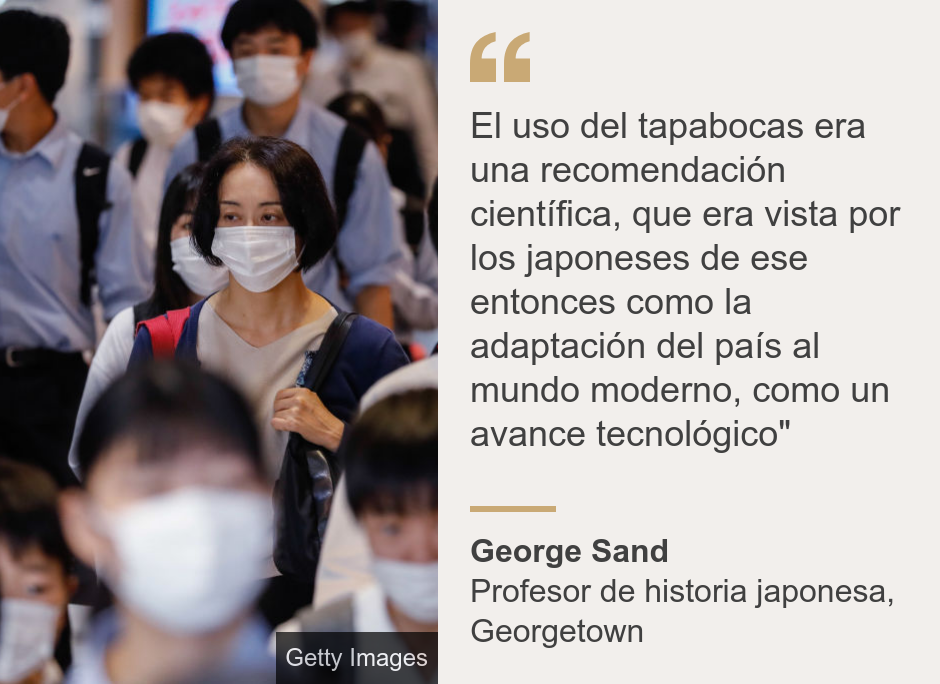 "El uso del tapabocas era una recomendación científica, que era vista por los japoneses de ese entonces como la adaptación del país al mundo moderno, como un avance tecnológico"", Source: George Sand, Source description: Profesor de historia japonesa, Georgetown, Image: 