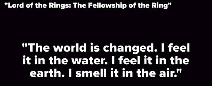 first line of the fellowship of the ring: "the world is changed. I feel it in the water. I feel it in the earth. I smell it in the air"