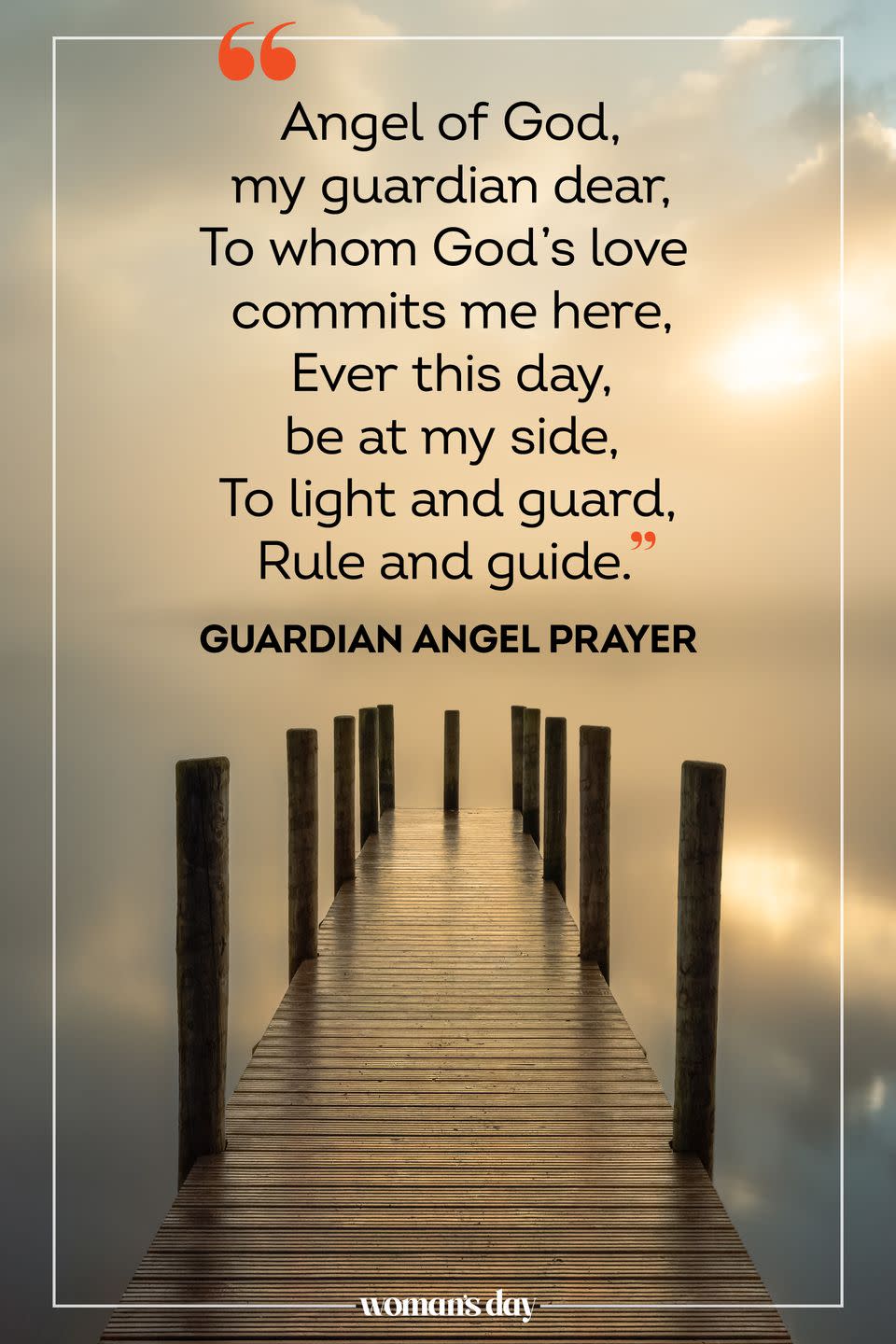 <p>Angel of God, my guardian dear, to whom God's love commits me here, ever this day, be at my side, to light and guard, rule and guide.</p><p>— The Guardian Angel Prayer</p>