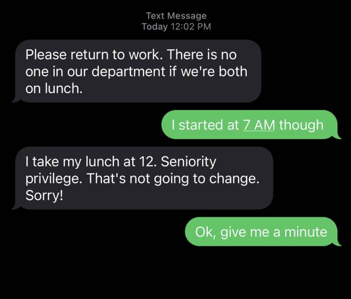 Someone tells the new hire they can't take lunch, the new hire says they started at 7 a.m., and the other person tells them "I take lunch at 12, seniority privilege, that's not going to change"