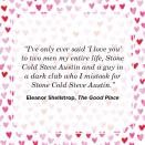 <p>“I’ve only ever said ‘I love you’ to two men my entire life, Stone Cold Steve Austin and a guy in a dark club who I mistook for Stone Cold Steve Austin.”</p>