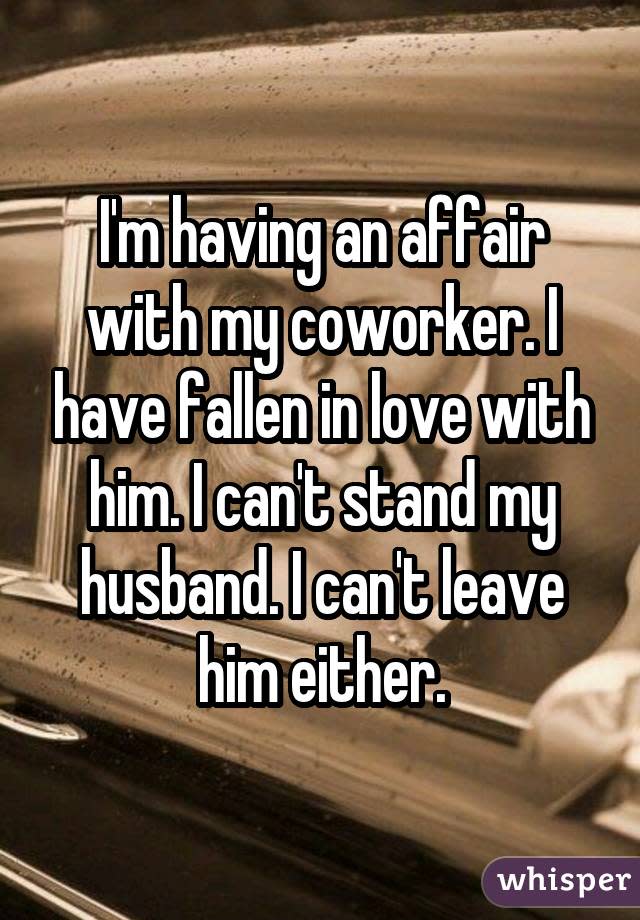 I'm having an affair with my coworker. I have fallen in love with him. I can't stand my husband. I can't leave him either.