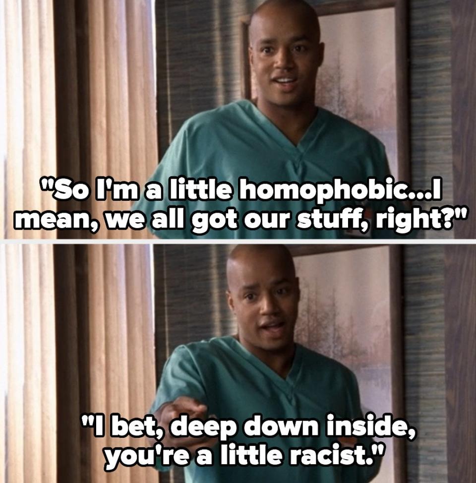 Christopher Turk (Donald Faison) saying "So I'm a little homophobic; I mean, we all got our stuff, right? I bet, deep down inside, you're a little racist"