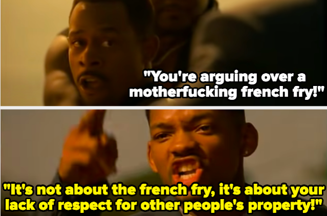 A man saying "You're arguing over a motherfucking french fry!" and a man responding "It's not about the french fry, it's about your lack of respect for other people's property!"