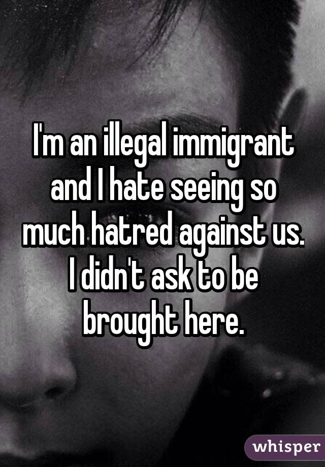 I'm an illegal immigrant and I hate seeing so much hatred against us. I didn't ask to be brought here.