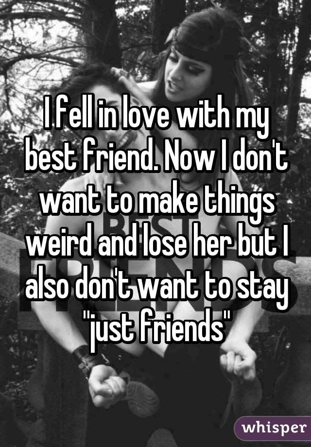 I fell in love with my best friend. Now I don't want to make things weird and lose her but I also don't want to stay "just friends"