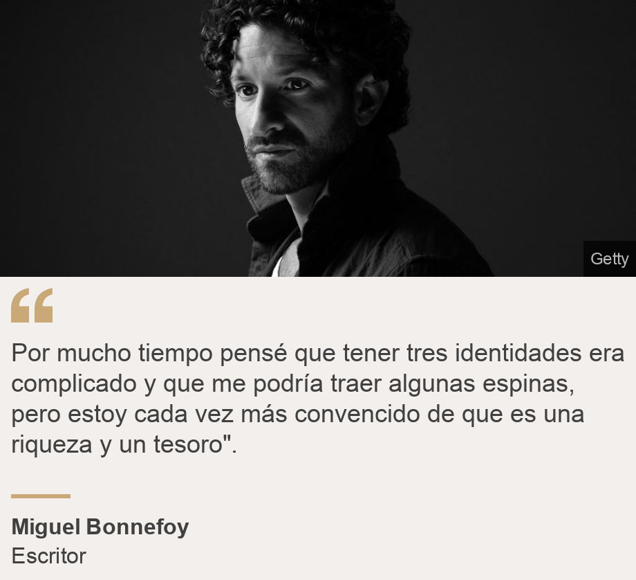 "Por mucho tiempo pensé que tener tres identidades era complicado y que me podría traer algunas espinas, pero estoy cada vez más convencido de que es una riqueza y un tesoro".", Source: Miguel Bonnefoy, Source description: Escritor , Image: Miguel Bonnefoy