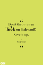<p>Don't throw away luck on little stuff. Save it up.</p><p><strong>RELATED: </strong><a href="https://www.goodhousekeeping.com/health/wellness/g2401/inspirational-quotes/" rel="nofollow noopener" target="_blank" data-ylk="slk:105 Inspirational Quotes for When You Need a Little Motivation" class="link ">105 Inspirational Quotes for When You Need a Little Motivation</a></p>