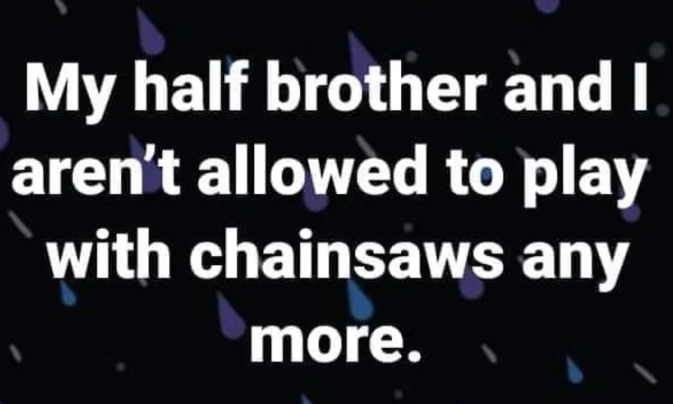 "My half brother and I aren't allowed to play with chainsaws any more."