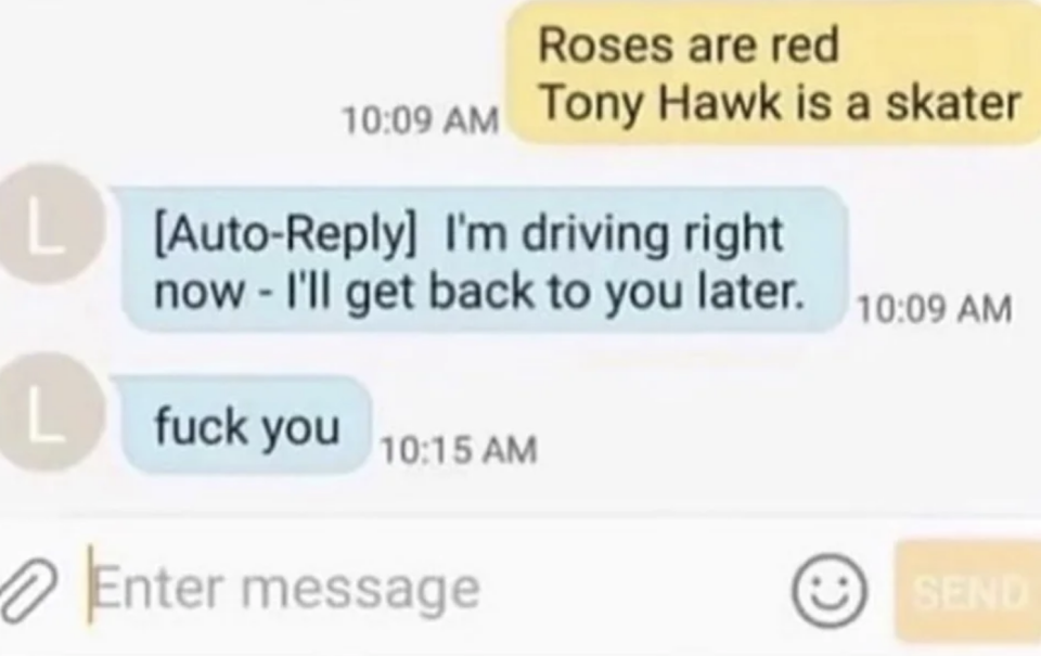 roses are red tony hawk is a skater, and then an auto reply of, i'm driving righ now, i'll get back to you later