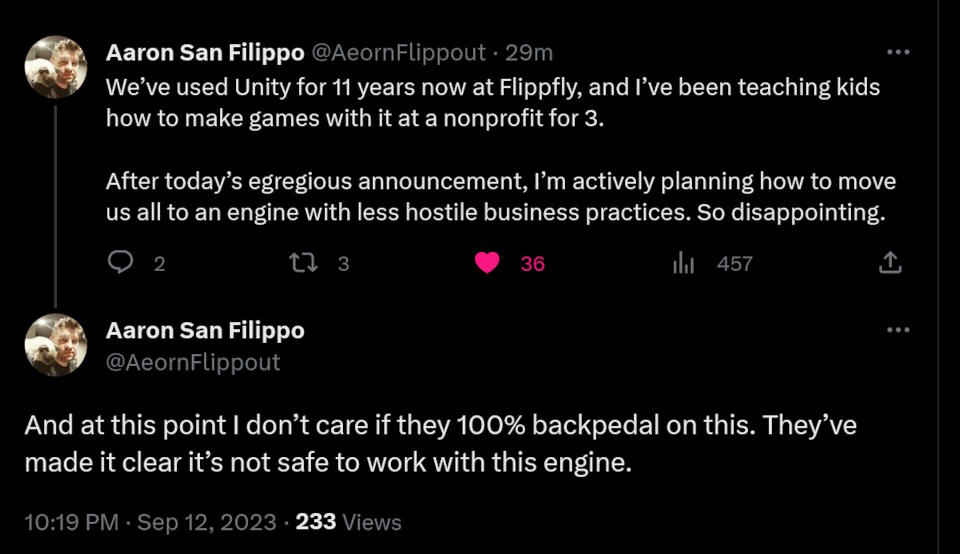 We’ve used Unity for 11 years now at Flippfly, and I’ve been teaching kids how to make games with it at a nonprofit for 3.  After today’s egregious announcement, I’m actively planning how to move us all to an engine with less hostile business practices. So disappointing.  And at this point I don’t care if they 100% backpedal on this. They’ve made it clear it’s not safe to work with this engine.