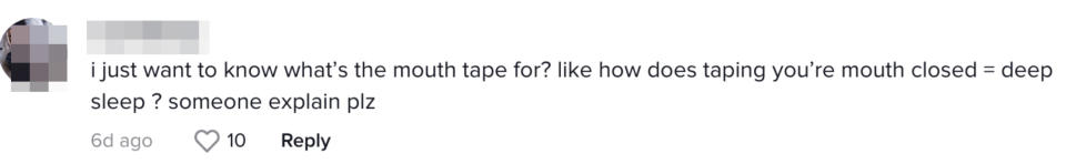 TikTok comment that says "I just want to know what's the mouth tape for? like how does taping your mouth closed = deep sleep? someone explain plz"