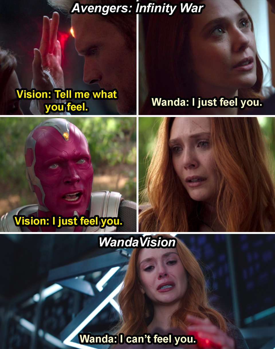 Wanda saying, "I just feel you," as she probes the mind stone and Vision saying it back to her later in Infinity War and Wanda saying, "I can't feel you," in WandaVision