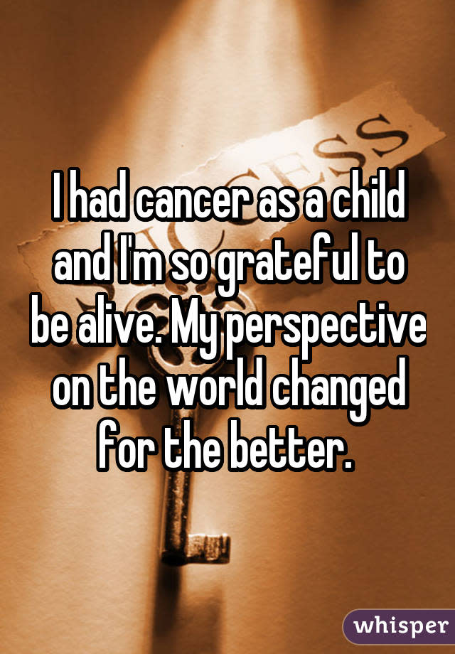 I had cancer as a child and I'm so grateful to be alive. My perspective on the world changed for the better. 