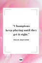 <p>Champions keep playing until they get it right.</p>