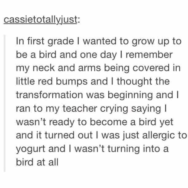 Person says in first grade they wanted to grow up to be a bird, and one day their neck and arms were covered in red bumps,  so they cried to their teacher that they weren't ready to become a bird, but it turned out they were just allergic to yogurt