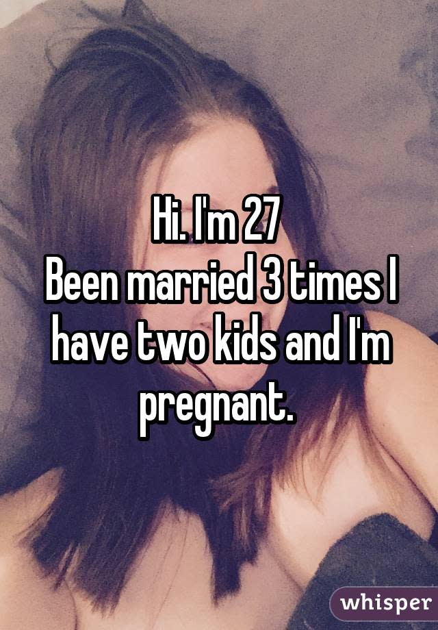 Hi. I'm 27 Been married 3 times I have two kids and I'm pregnant.