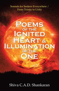 “Poems of the Ignited Heart & Illumination of the One: Sonnets for Seekers Everywhere / From Trinity to Unity”
By Shiva C.A.D. Shankaran