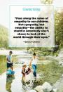 <p>"Pass along the value of empathy to our children. Not sympathy, but empathy—the ability to stand in somebody else's shoes; to look at the world through their eyes."</p>